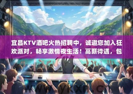 宜昌KTV酒吧火热招聘中，诚邀您加入狂欢派对，畅享激情夜生活！高薪待遇，包食宿！