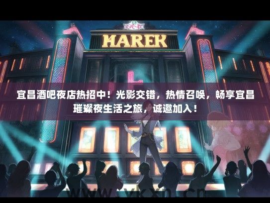 宜昌酒吧夜店热招中！光影交错，热情召唤，畅享宜昌璀璨夜生活之旅，诚邀加入！