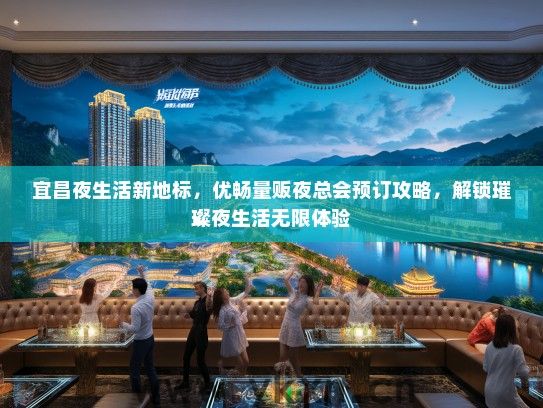 宜昌夜生活新地标，优畅量贩夜总会预订攻略，解锁璀璨夜生活无限体验