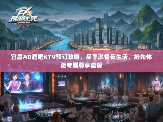 宜昌AD酒吧KTV预订攻略，尽享激情夜生活，抢先体验专属尊享套餐