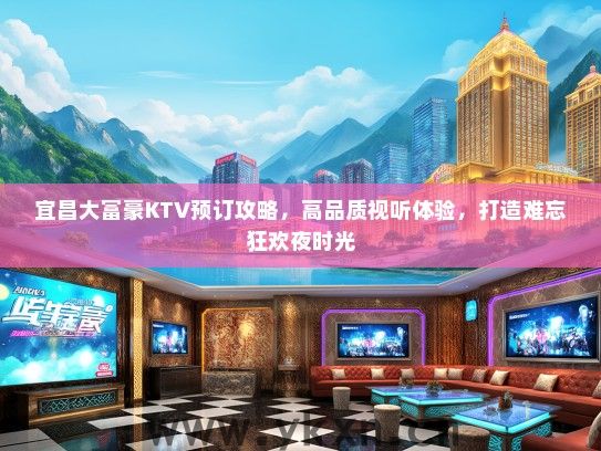 宜昌大富豪KTV预订攻略，高品质视听体验，打造难忘狂欢夜时光