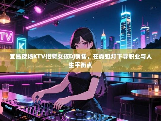 宜昌夜场KTV招聘女孩DJ销售,在霓虹灯下寻职业与人生平衡点 宜昌夜场KTV招聘女孩DJ销售,在霓虹灯下寻职业与人生平衡点