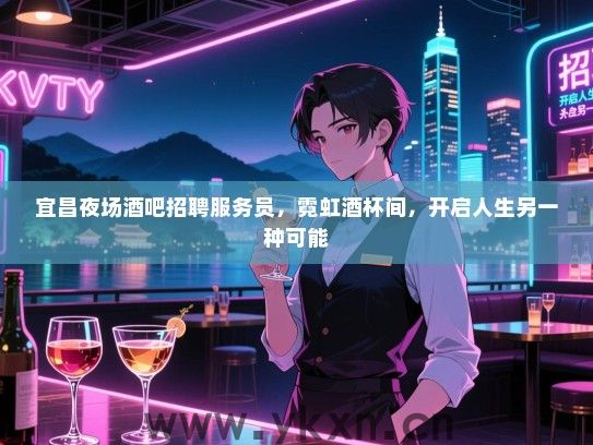 宜昌夜场酒吧招聘服务员,霓虹酒杯间,开启人生另一种可能 宜昌夜场酒吧招聘服务员,霓虹酒杯间,开启人生另一种可能